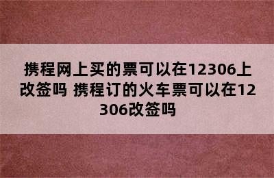 携程网上买的票可以在12306上改签吗 携程订的火车票可以在12306改签吗